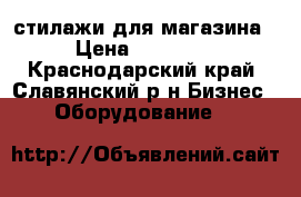 стилажи для магазина › Цена ­ 20 000 - Краснодарский край, Славянский р-н Бизнес » Оборудование   